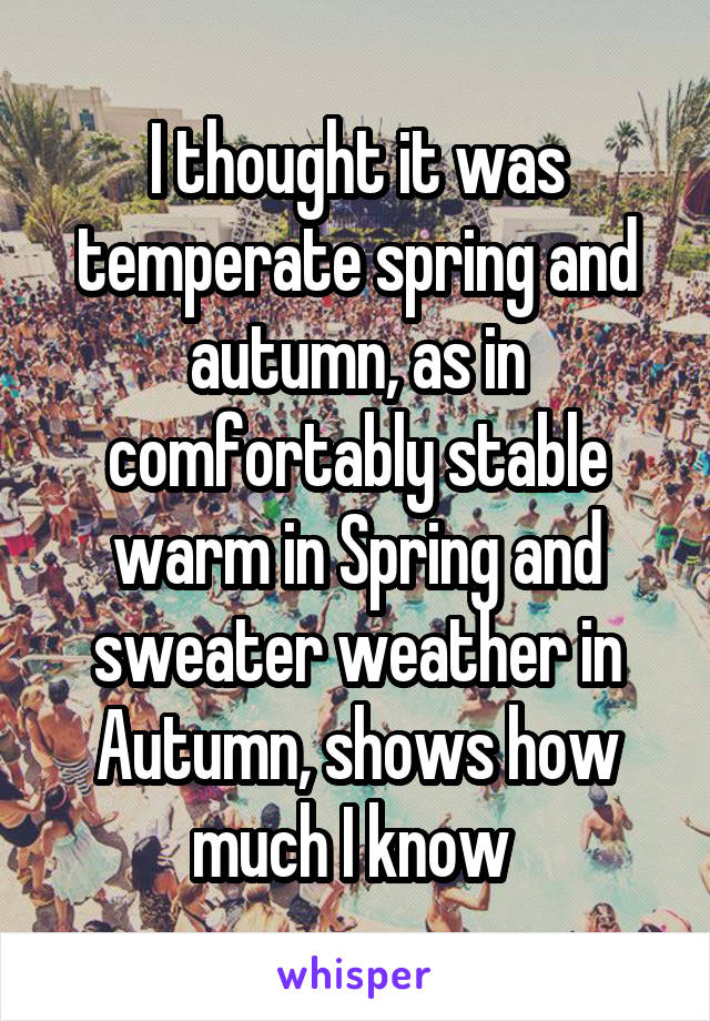 I thought it was temperate spring and autumn, as in comfortably stable warm in Spring and sweater weather in Autumn, shows how much I know 