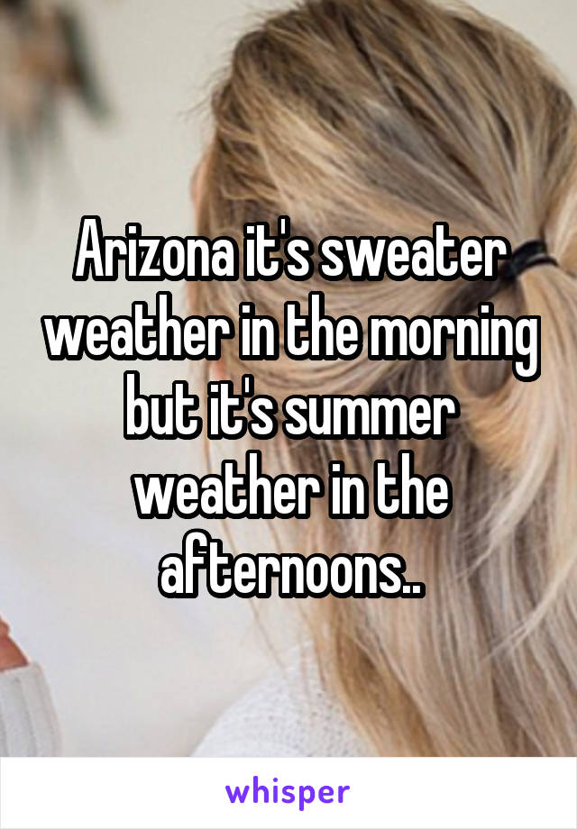 Arizona it's sweater weather in the morning but it's summer weather in the afternoons..