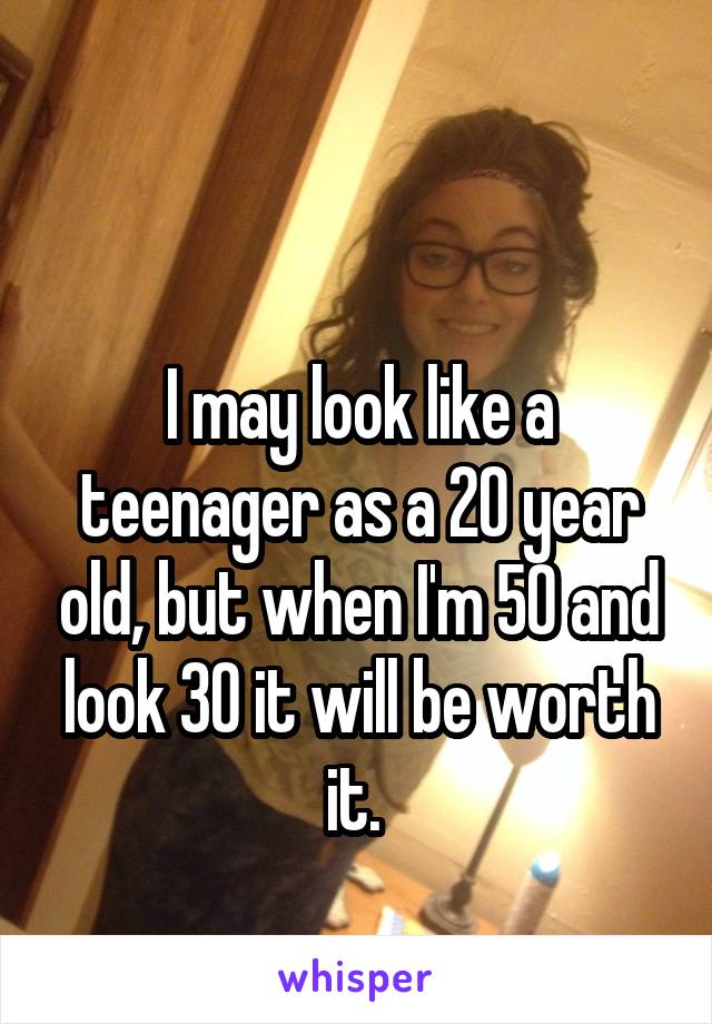 

I may look like a teenager as a 20 year old, but when I'm 50 and look 30 it will be worth it. 