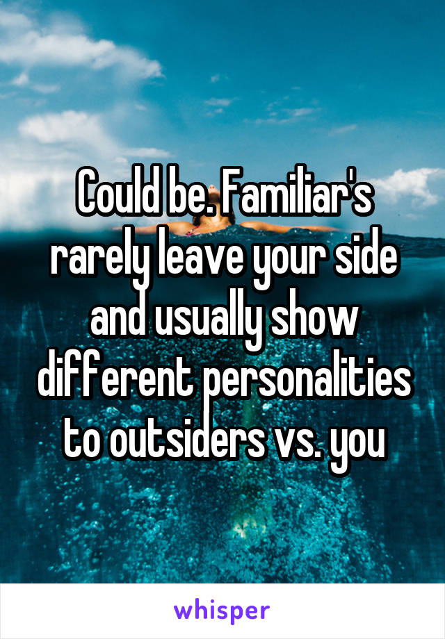 Could be. Familiar's rarely leave your side and usually show different personalities to outsiders vs. you