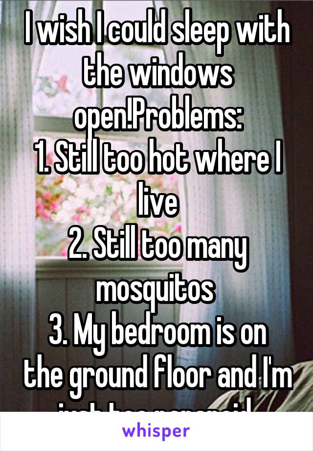 I wish I could sleep with the windows open!Problems:
1. Still too hot where I live
2. Still too many mosquitos 
3. My bedroom is on the ground floor and I'm just too paranoid 