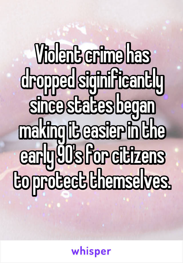 Violent crime has dropped siginificantly since states began making it easier in the early 90's for citizens to protect themselves. 