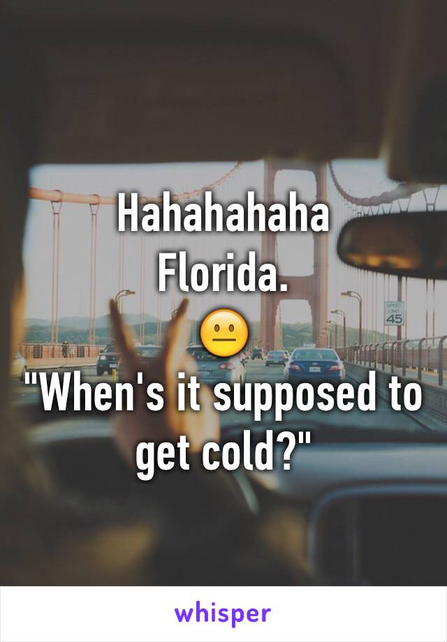 Hahahahaha
Florida.
😐
"When's it supposed to get cold?"