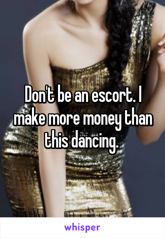 Don't be an escort. I make more money than this dancing. 