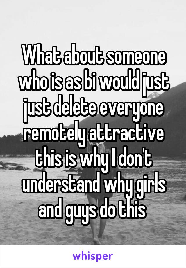 What about someone who is as bi would just just delete everyone remotely attractive this is why I don't understand why girls and guys do this 