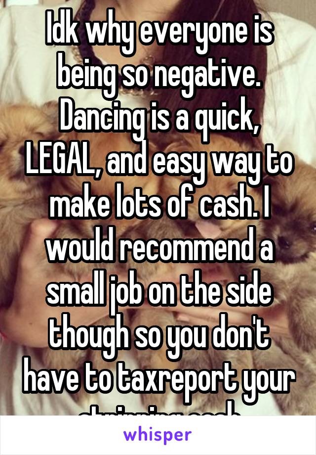 Idk why everyone is being so negative. Dancing is a quick, LEGAL, and easy way to make lots of cash. I would recommend a small job on the side though so you don't have to taxreport your stripping cash