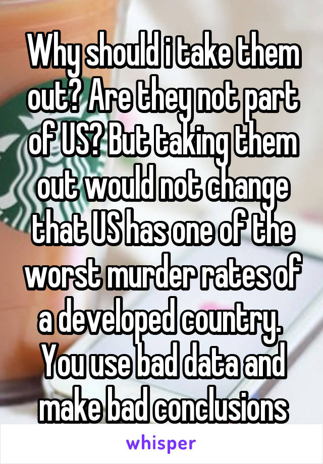 Why should i take them out? Are they not part of US? But taking them out would not change that US has one of the worst murder rates of a developed country. 
You use bad data and make bad conclusions