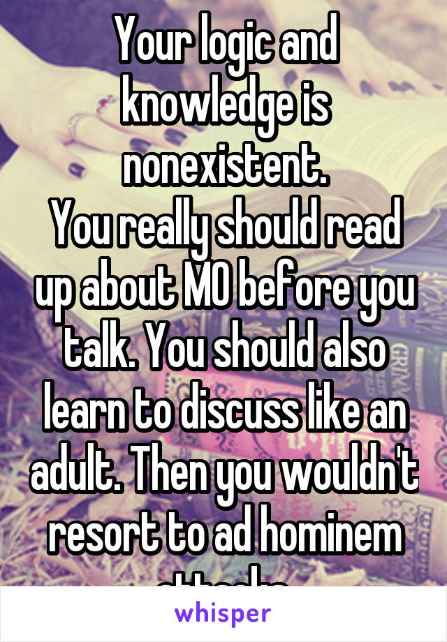 Your logic and knowledge is nonexistent.
You really should read up about MO before you talk. You should also learn to discuss like an adult. Then you wouldn't resort to ad hominem attacks.