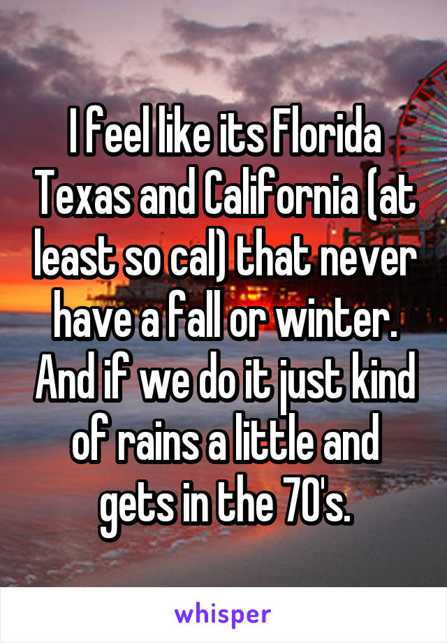 I feel like its Florida Texas and California (at least so cal) that never have a fall or winter. And if we do it just kind of rains a little and gets in the 70's.