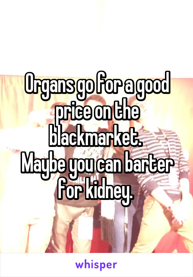 Organs go for a good price on the blackmarket. 
Maybe you can barter for kidney. 