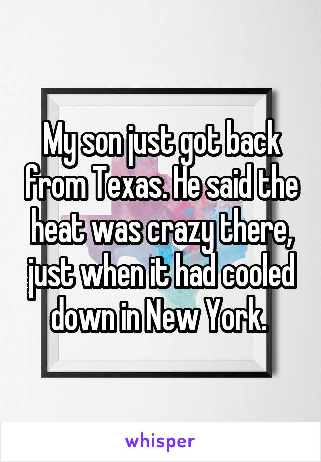 My son just got back from Texas. He said the heat was crazy there, just when it had cooled down in New York. 