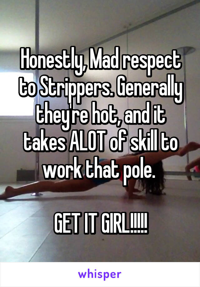 Honestly, Mad respect to Strippers. Generally they're hot, and it takes ALOT of skill to work that pole. 

GET IT GIRL!!!!!