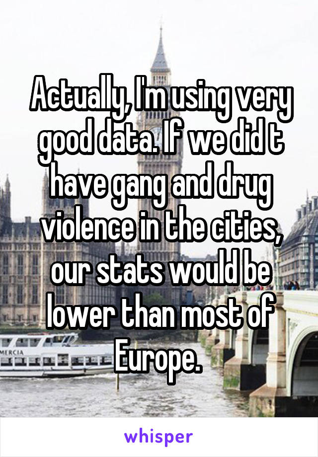 Actually, I'm using very good data. If we did t have gang and drug violence in the cities, our stats would be lower than most of Europe. 