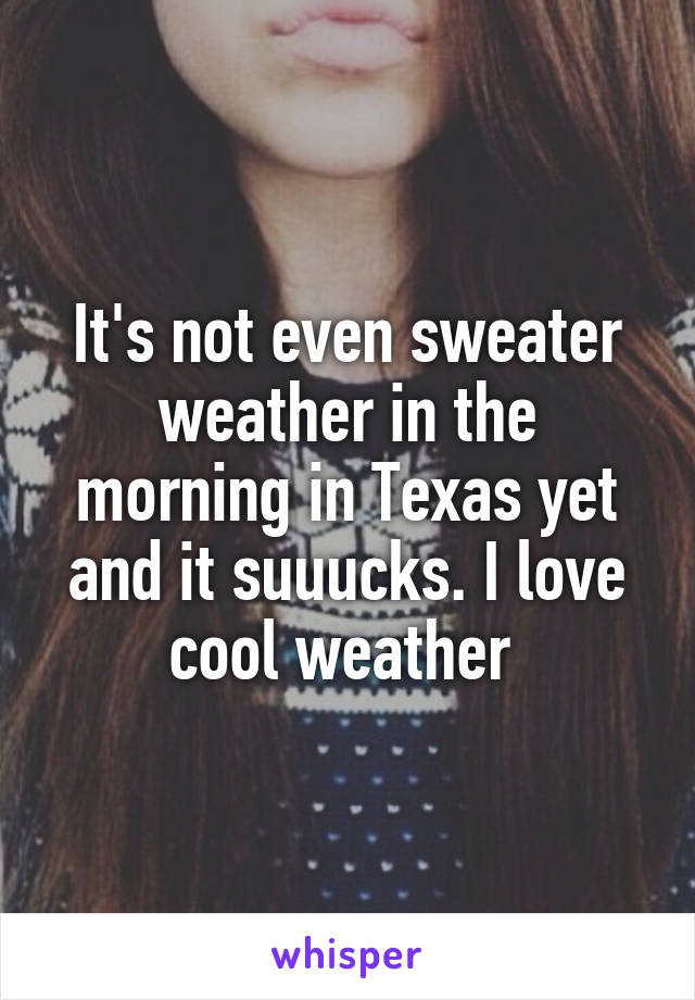 It's not even sweater weather in the morning in Texas yet and it suuucks. I love cool weather 