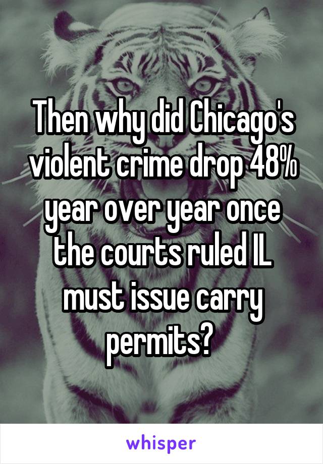 Then why did Chicago's violent crime drop 48% year over year once the courts ruled IL must issue carry permits? 