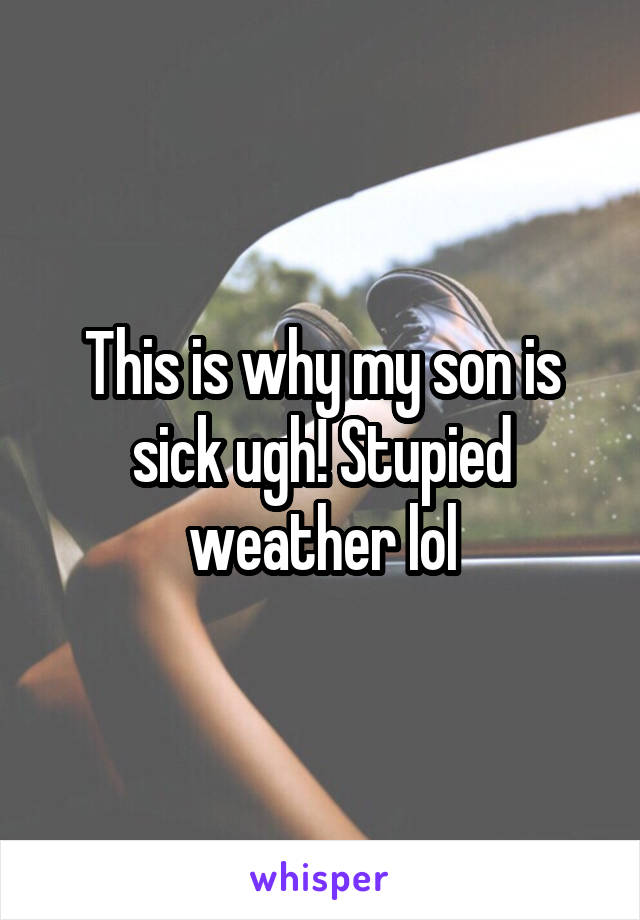 This is why my son is sick ugh! Stupied weather lol