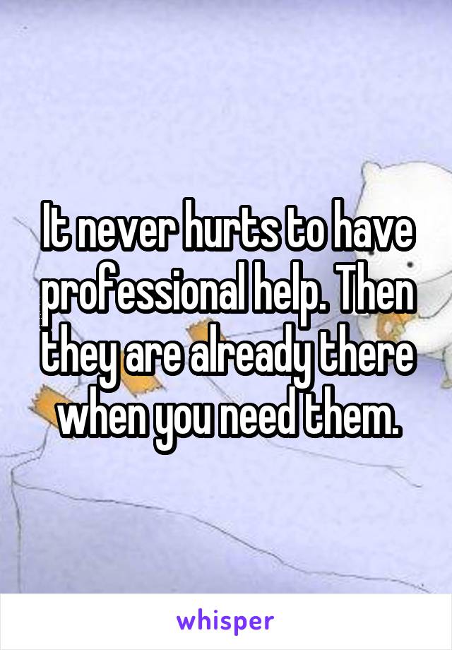 It never hurts to have professional help. Then they are already there when you need them.