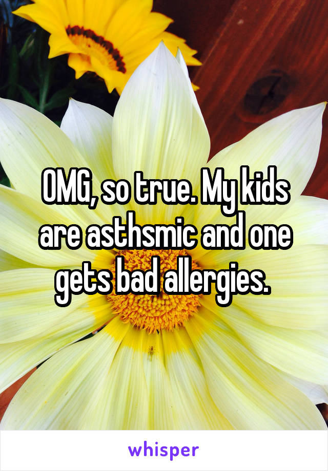 OMG, so true. My kids are asthsmic and one gets bad allergies. 