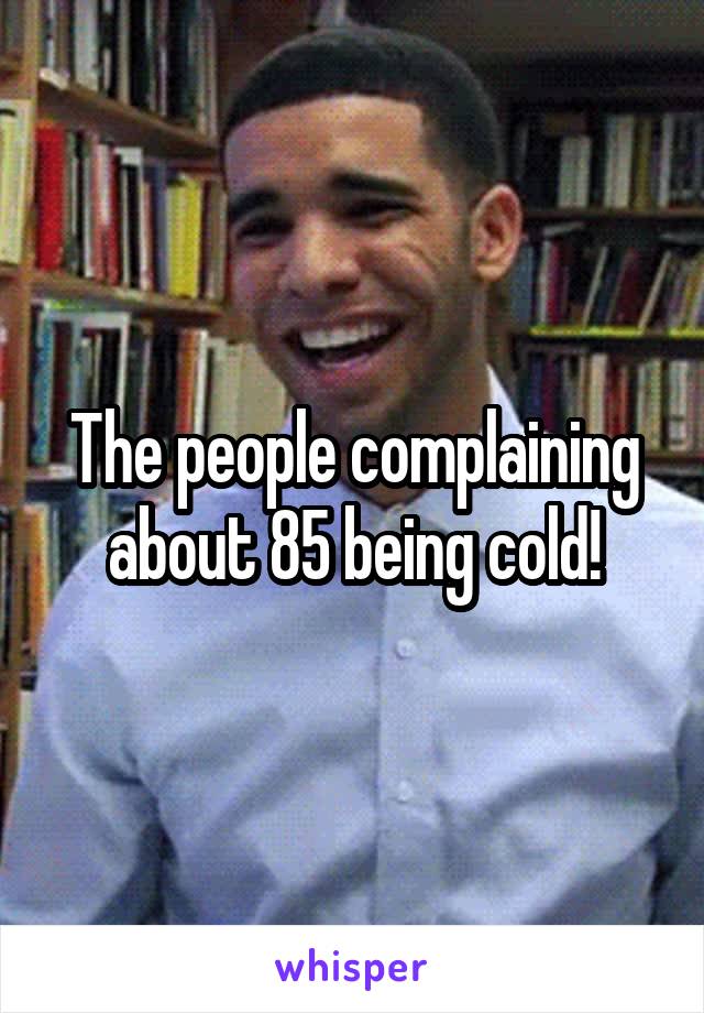 The people complaining about 85 being cold!