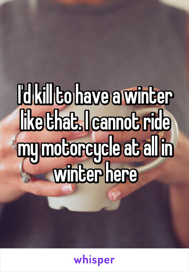 I'd kill to have a winter like that. I cannot ride my motorcycle at all in winter here