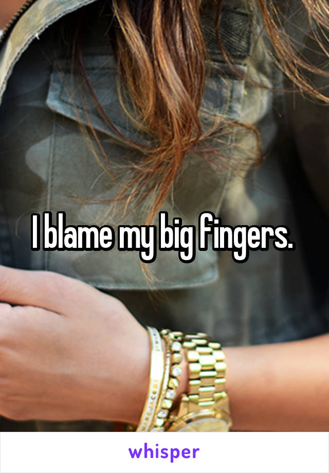 I blame my big fingers. 