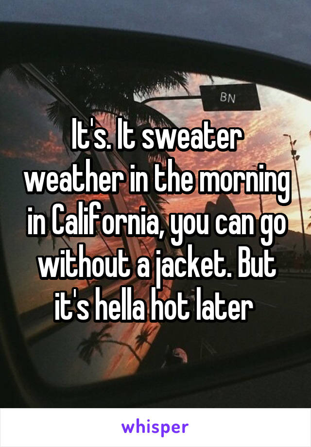 It's. It sweater weather in the morning in California, you can go without a jacket. But it's hella hot later 