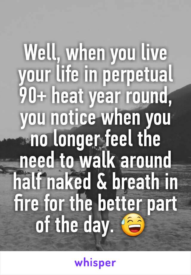 Well, when you live your life in perpetual 90+ heat year round, you notice when you no longer feel the need to walk around half naked & breath in fire for the better part of the day. 😅  