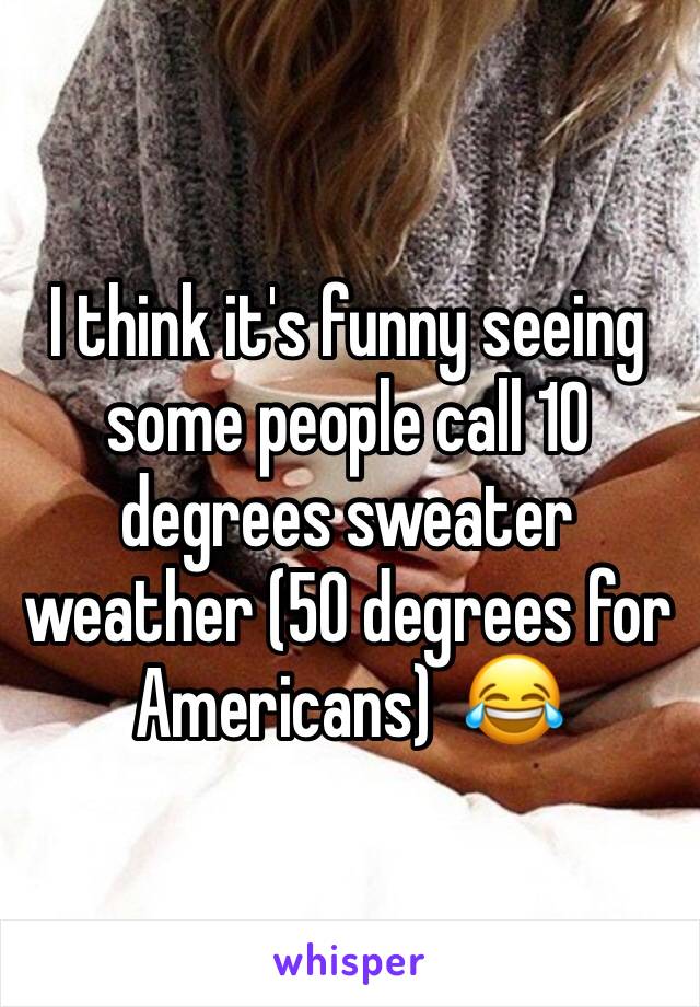 I think it's funny seeing some people call 10 degrees sweater weather (50 degrees for Americans)  😂