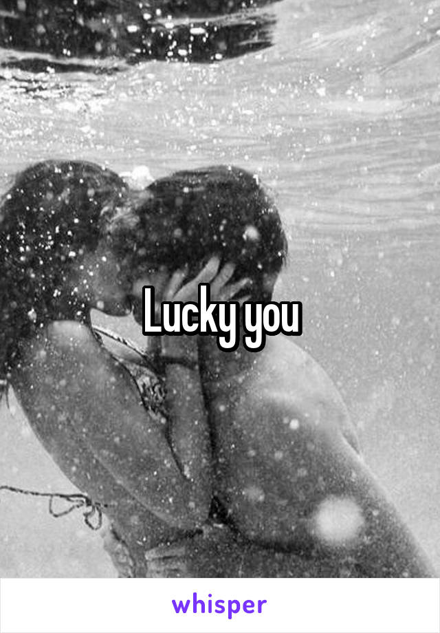 Lucky you