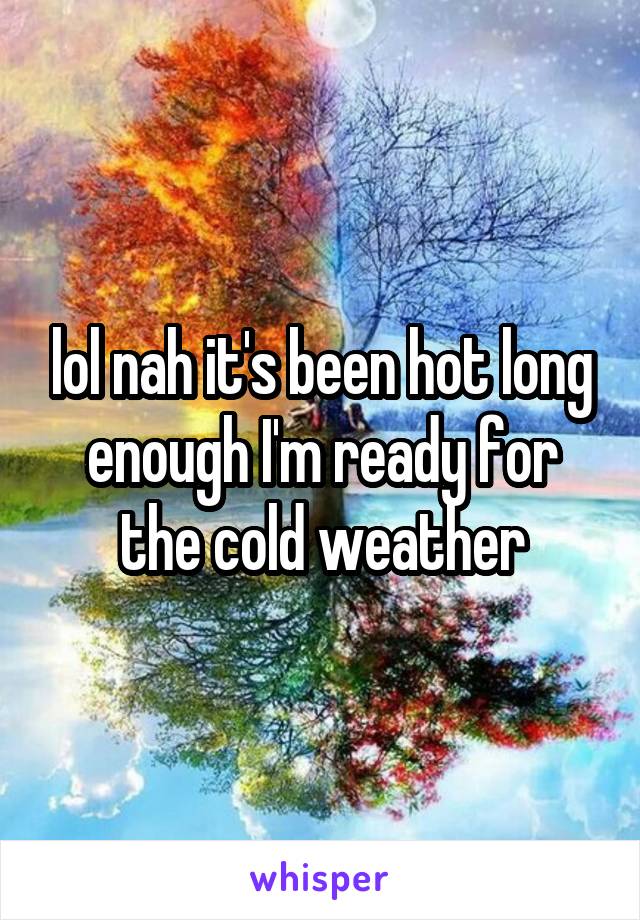 lol nah it's been hot long enough I'm ready for the cold weather