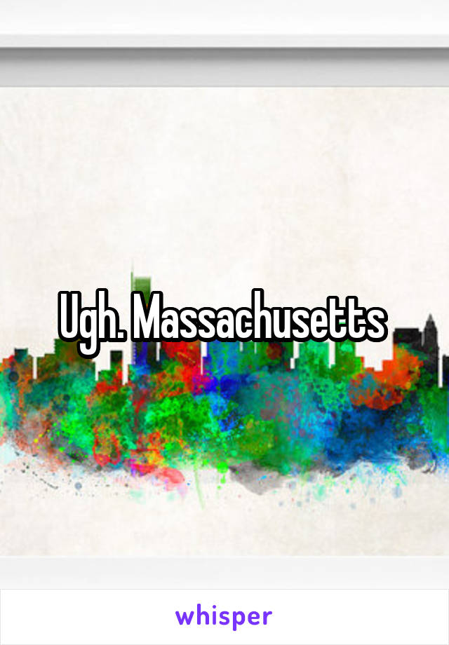 Ugh. Massachusetts 