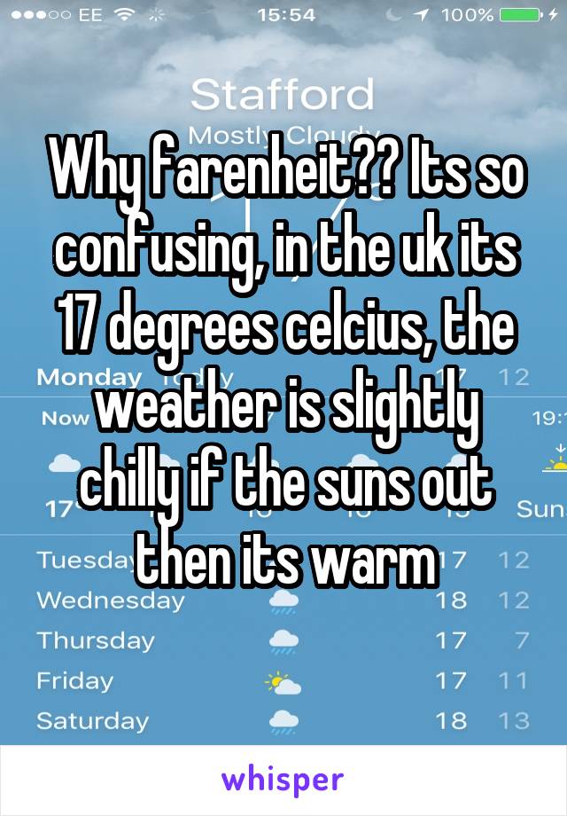 Why farenheit?? Its so confusing, in the uk its 17 degrees celcius, the weather is slightly chilly if the suns out then its warm
