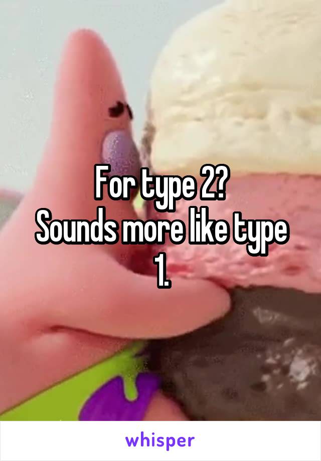 For type 2?
Sounds more like type 1.
