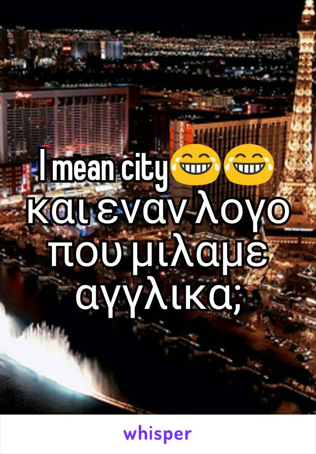 I mean city😂😂και εναν λογο που μιλαμε αγγλικα;