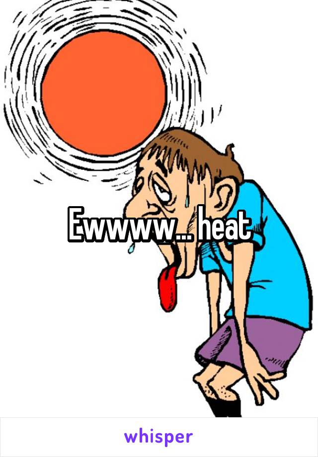 Ewwww... heat