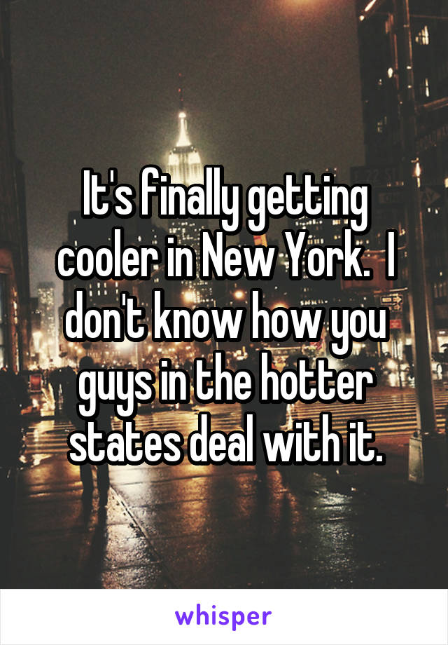 It's finally getting cooler in New York.  I don't know how you guys in the hotter states deal with it.