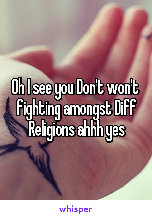Oh I see you Don't won't  fighting amongst Diff Religions ahhh yes