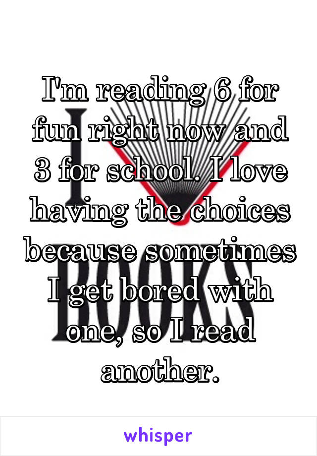 I'm reading 6 for fun right now and 3 for school. I love having the choices because sometimes I get bored with one, so I read another.