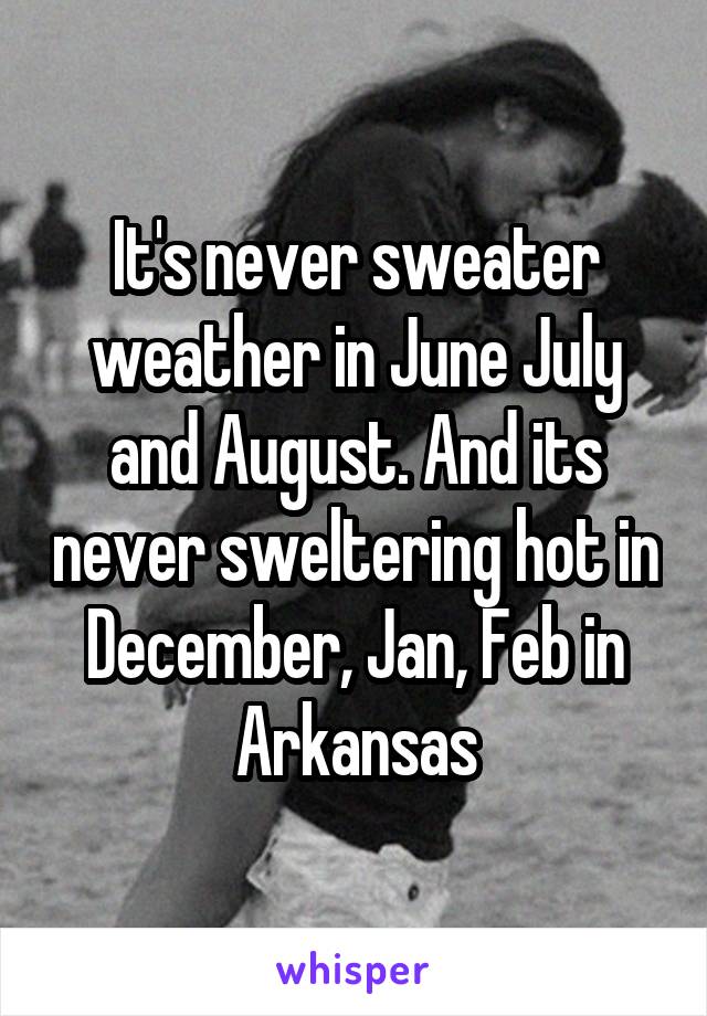 It's never sweater weather in June July and August. And its never sweltering hot in December, Jan, Feb in Arkansas