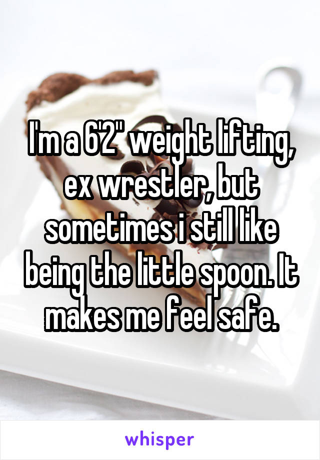 I'm a 6'2" weight lifting, ex wrestler, but sometimes i still like being the little spoon. It makes me feel safe.