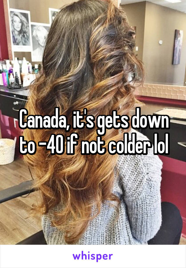 Canada, it's gets down to -40 if not colder lol