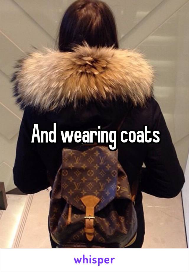 And wearing coats