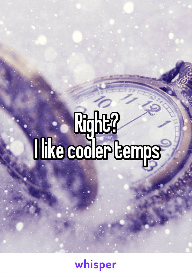 Right?
I like cooler temps