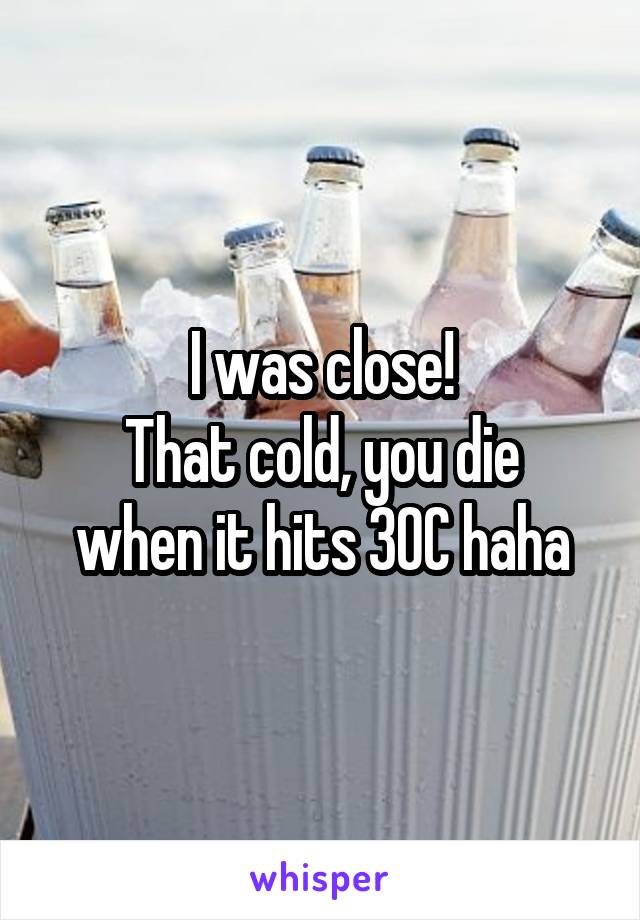 I was close!
That cold, you die when it hits 30C haha