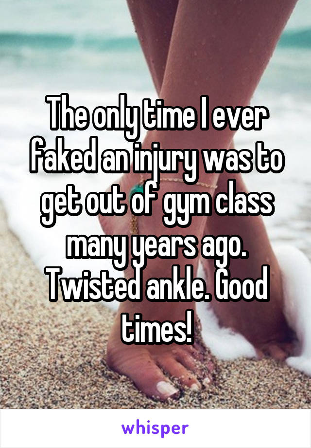 The only time I ever faked an injury was to get out of gym class many years ago. Twisted ankle. Good times!