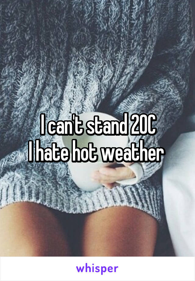 I can't stand 20C
I hate hot weather 