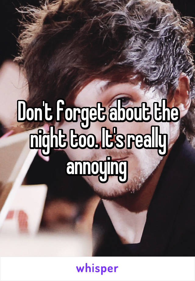 Don't forget about the night too. It's really annoying 