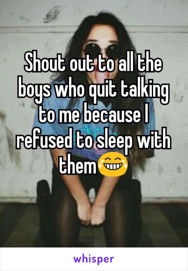 Shout out to all the boys who quit talking to me because I refused to sleep with them😂