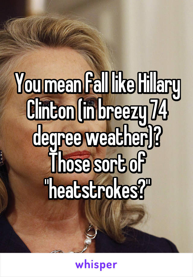 You mean fall like Hillary Clinton (in breezy 74 degree weather)? Those sort of "heatstrokes?"