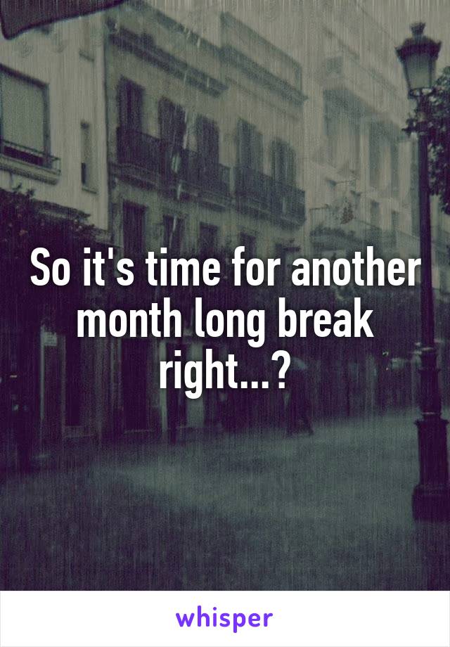 So it's time for another month long break right...?